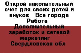 Открой накопительный счет для своих детей и внуков - Все города Работа » Дополнительный заработок и сетевой маркетинг   . Свердловская обл.